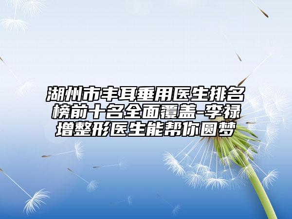 湖州市豐耳垂用醫(yī)生排名榜前十名全面覆蓋-李祿增整形醫(yī)生能幫你圓夢