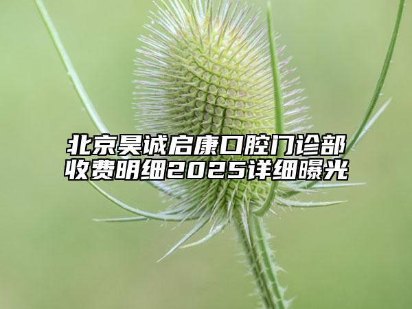 北京昊誠啟康口腔門診部收費明細2025詳細曝光