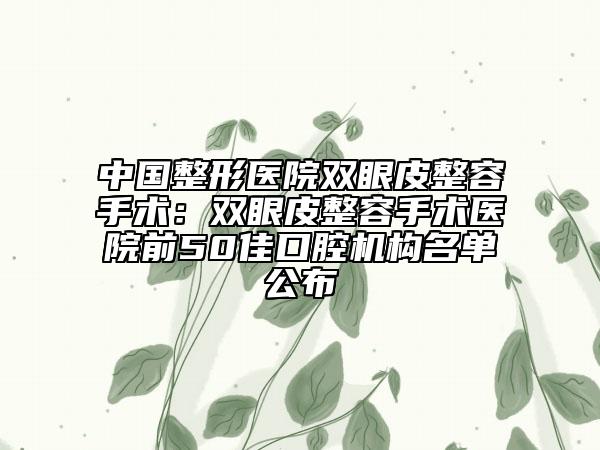 中國(guó)整形醫(yī)院雙眼皮整容手術(shù)：雙眼皮整容手術(shù)醫(yī)院前50佳口腔機(jī)構(gòu)名單公布