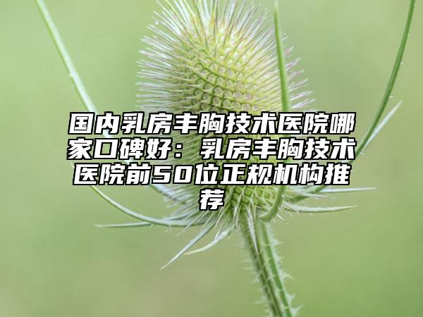 國內(nèi)乳房豐胸技術(shù)醫(yī)院哪家口碑好：乳房豐胸技術(shù)醫(yī)院前50位正規(guī)機(jī)構(gòu)推薦