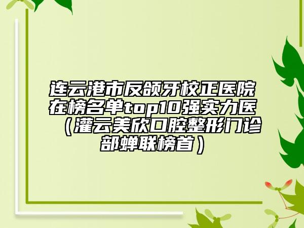 連云港市反頜牙校正醫(yī)院在榜名單top10強(qiáng)實(shí)力醫(yī)（灌云美欣口腔整形門(mén)診部蟬聯(lián)榜首）
