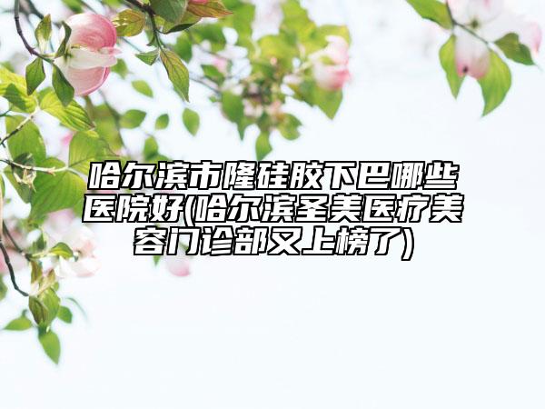 哈爾濱市隆硅膠下巴哪些醫(yī)院好(哈爾濱圣美醫(yī)療美容門診部又上榜了)