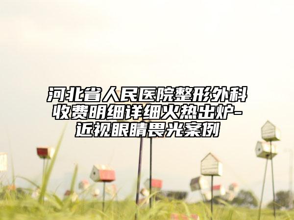 河北省人民醫(yī)院整形外科收費(fèi)明細(xì)詳細(xì)火熱出爐-近視眼睛畏光案例