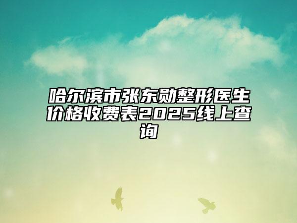 哈爾濱市張東勛整形醫(yī)生價格收費表2025線上查詢