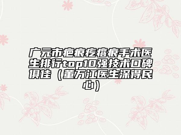 廣元市疤痕疙瘩痕手術(shù)醫(yī)生排行top10強(qiáng)技術(shù)口碑俱佳（董萬江醫(yī)生深得民心）