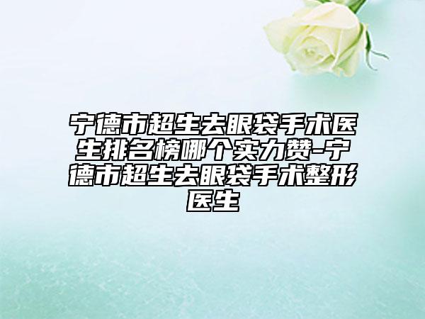 寧德市超生去眼袋手術(shù)醫(yī)生排名榜哪個(gè)實(shí)力贊-寧德市超生去眼袋手術(shù)整形醫(yī)生