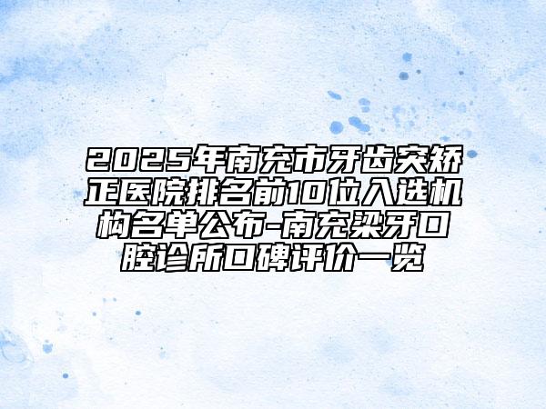 2025年南充市牙齒突矯正醫(yī)院排名前10位入選機(jī)構(gòu)名單公布-南充梁牙口腔診所口碑評價一覽