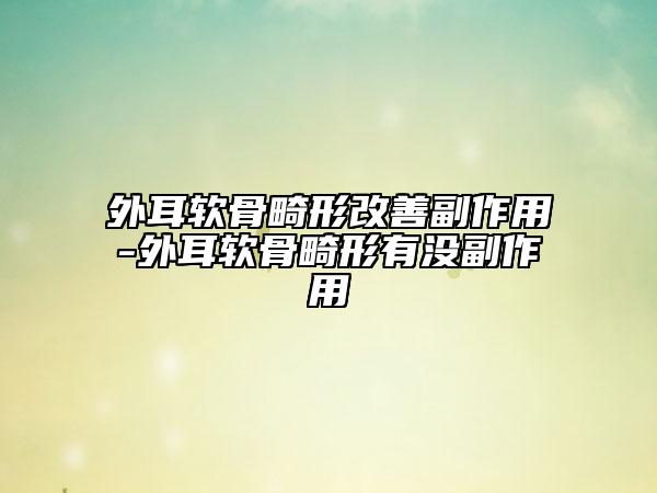 外耳軟骨畸形改善副作用-外耳軟骨畸形有沒(méi)副作用