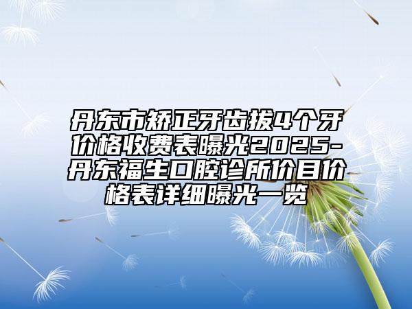丹東市矯正牙齒拔4個牙價格收費(fèi)表曝光2025-丹東福生口腔診所價目價格表詳細(xì)曝光一覽