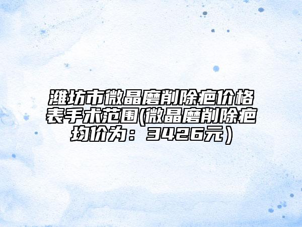 濰坊市微晶磨削除疤價格表手術(shù)范圍(微晶磨削除疤均價為：3426元）