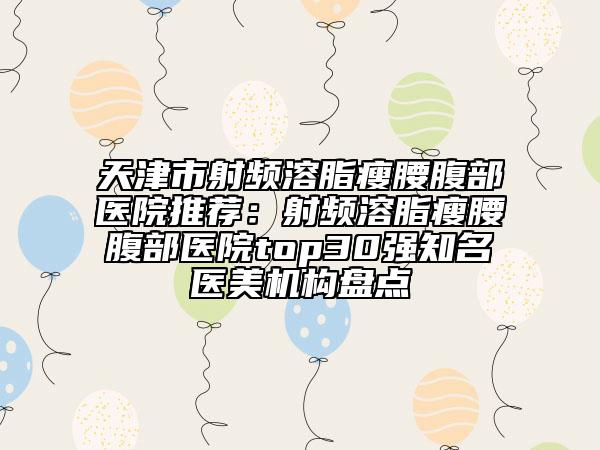 天津市射頻溶脂瘦腰腹部醫(yī)院推薦：射頻溶脂瘦腰腹部醫(yī)院top30強知名醫(yī)美機構盤點