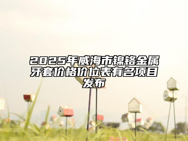 2025年威海市鎳鉻金屬牙套價(jià)格價(jià)位表有名項(xiàng)目發(fā)布