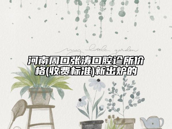 河南周口張濤口腔診所價(jià)格(收費(fèi)標(biāo)準(zhǔn))新出爐的