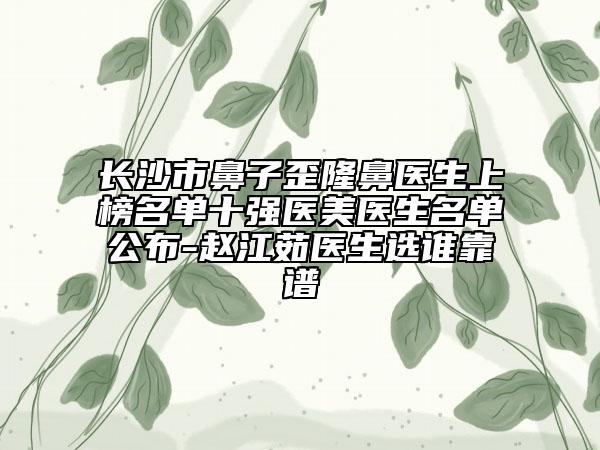 長(zhǎng)沙市鼻子歪隆鼻醫(yī)生上榜名單十強(qiáng)醫(yī)美醫(yī)生名單公布-趙江茹醫(yī)生選誰(shuí)靠譜