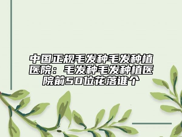 中國正規(guī)毛發(fā)種毛發(fā)種植醫(yī)院：毛發(fā)種毛發(fā)種植醫(yī)院前50位花落誰個(gè)