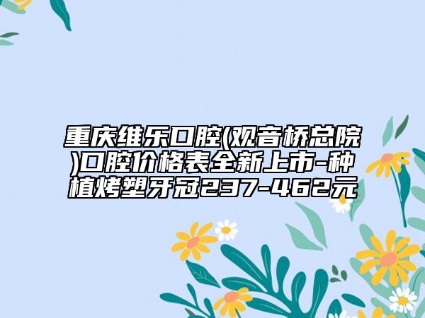 重慶維樂口腔(觀音橋總院)口腔價(jià)格表全新上市-種植烤塑牙冠237-462元