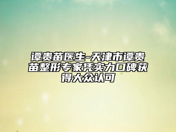 譚貴苗醫(yī)生-天津市譚貴苗整形專家憑實(shí)力口碑獲得大眾認(rèn)可