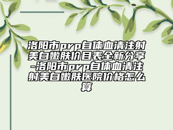 洛陽市prp自體血清注射美白嫩膚價目表全新分享-洛陽市prp自體血清注射美白嫩膚醫(yī)院價格怎么算