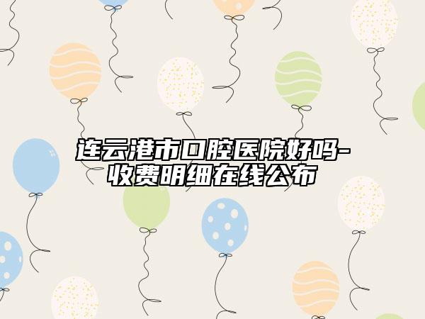 連云港市口腔醫(yī)院好嗎-收費(fèi)明細(xì)在線公布