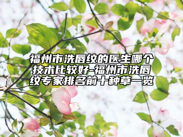 福州市洗唇紋的醫(yī)生哪個(gè)技術(shù)比較好-福州市洗唇紋專家排名前十種草一覽