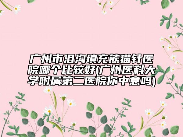 廣州市淚溝填充熊貓針醫(yī)院哪個比較好(廣州醫(yī)科大學附屬第二醫(yī)院你中意嗎)