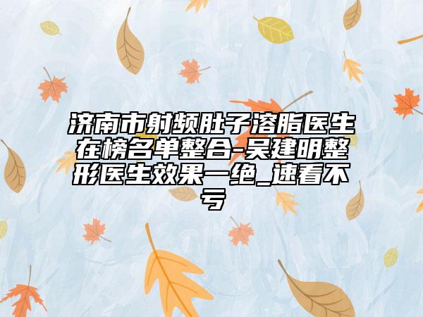 濟(jì)南市射頻肚子溶脂醫(yī)生在榜名單整合-吳建明整形醫(yī)生效果一絕_速看不虧