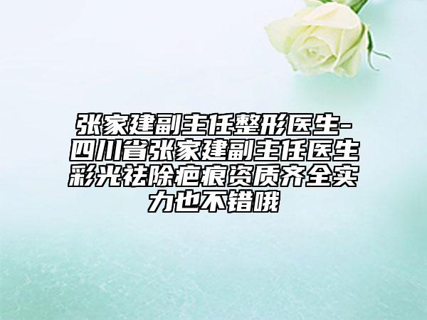 張家建副主任整形醫(yī)生-四川省張家建副主任醫(yī)生彩光祛除疤痕資質(zhì)齊全實力也不錯哦