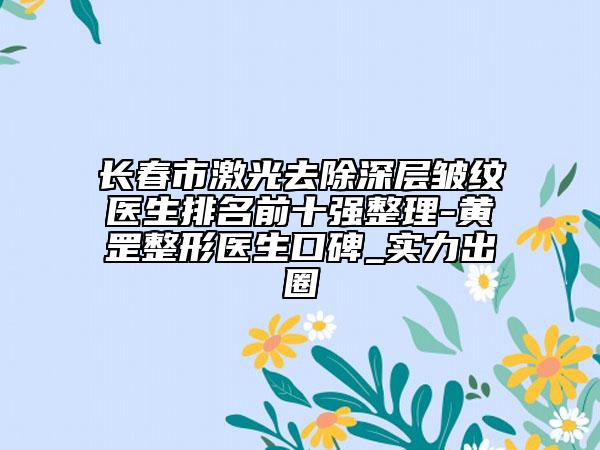 長(zhǎng)春市激光去除深層皺紋醫(yī)生排名前十強(qiáng)整理-黃罡整形醫(yī)生口碑_實(shí)力出圈