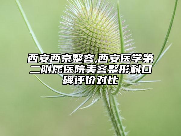 西安西京整容,西安醫(yī)學(xué)第二附屬醫(yī)院美容整形科口碑評(píng)價(jià)對(duì)比