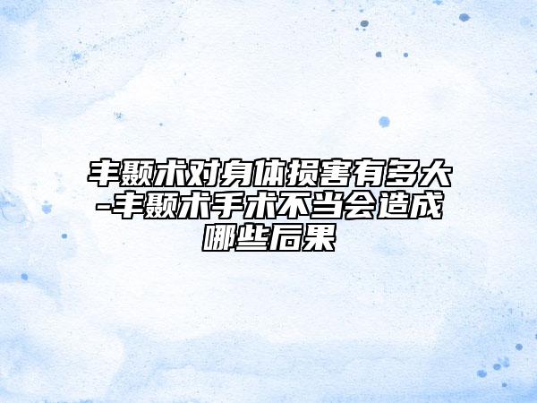 豐顳術(shù)對身體損害有多大-豐顳術(shù)手術(shù)不當(dāng)會造成哪些后果
