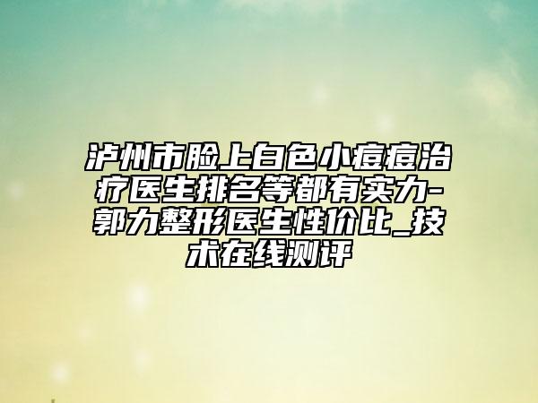 瀘州市臉上白色小痘痘治療醫(yī)生排名等都有實力-郭力整形醫(yī)生性價比_技術(shù)在線測評