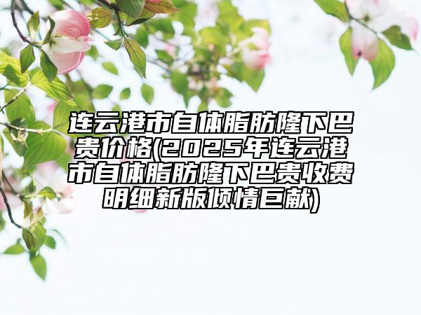 連云港市自體脂肪隆下巴貴價(jià)格(2025年連云港市自體脂肪隆下巴貴收費(fèi)明細(xì)新版傾情巨獻(xiàn))