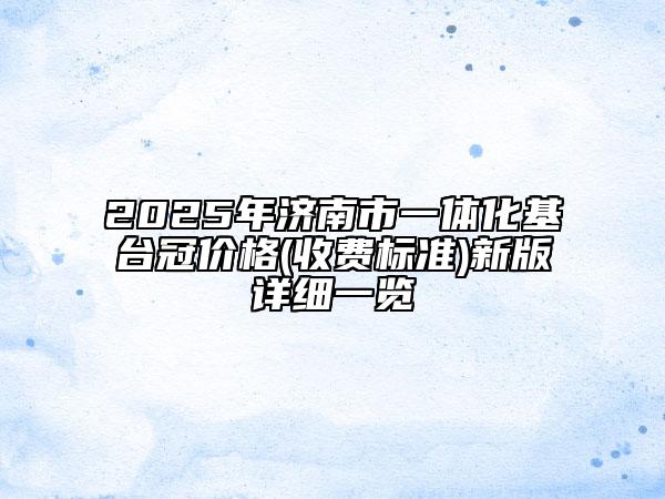 2025年濟(jì)南市一體化基臺冠價格(收費(fèi)標(biāo)準(zhǔn))新版詳細(xì)一覽
