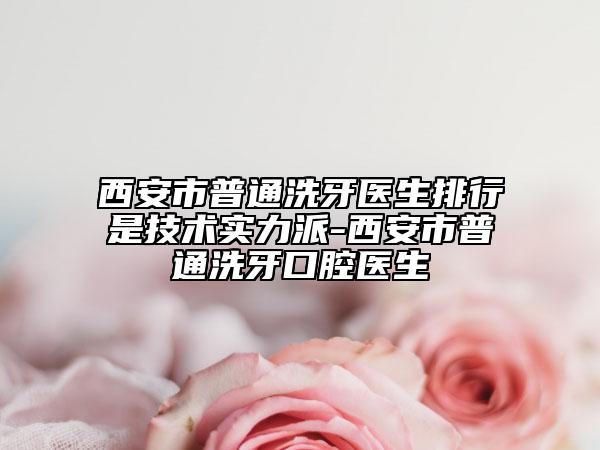 西安市普通洗牙醫(yī)生排行是技術(shù)實(shí)力派-西安市普通洗牙口腔醫(yī)生