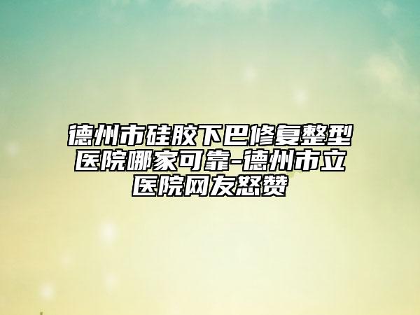 德州市硅膠下巴修復(fù)整型醫(yī)院哪家可靠-德州市立醫(yī)院網(wǎng)友怒贊
