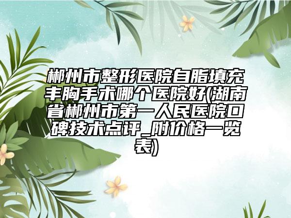 郴州市整形醫(yī)院自脂填充豐胸手術(shù)哪個(gè)醫(yī)院好(湖南省郴州市第一人民醫(yī)院口碑技術(shù)點(diǎn)評(píng)_附價(jià)格一覽表)