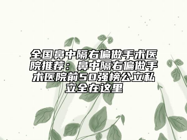 全國鼻中隔右偏做手術醫(yī)院推薦：鼻中隔右偏做手術醫(yī)院前50強榜公立私立全在這里