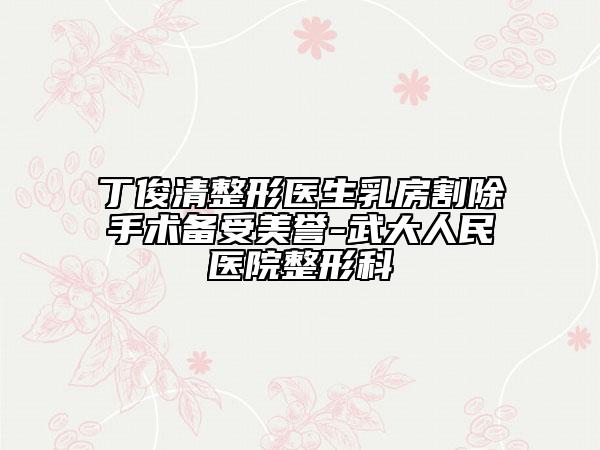 丁俊清整形醫(yī)生乳房割除手術(shù)備受美譽(yù)-武大人民醫(yī)院整形科