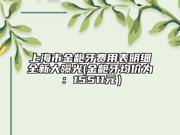 上海市金齙牙費用表明細全新大曝光(金齙牙均價為：15511元）