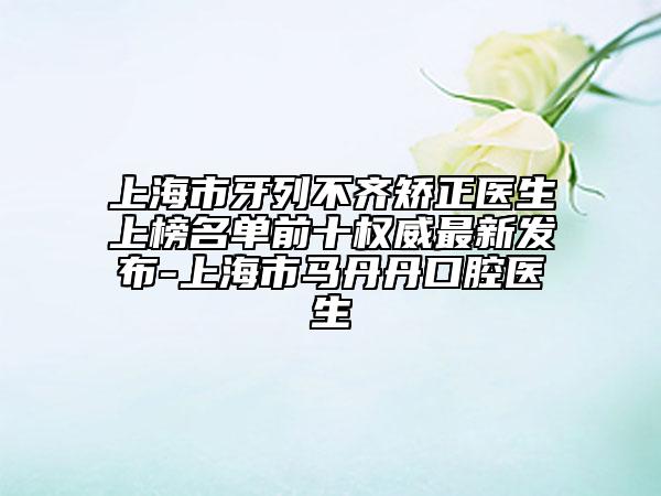 上海市牙列不齊矯正醫(yī)生上榜名單前十權(quán)威最新發(fā)布-上海市馬丹丹口腔醫(yī)生