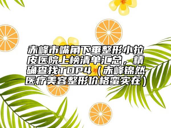 赤峰市嘴角下垂整形小拉皮醫(yī)院上榜清單匯總，精確查找TOP4（赤峰錦然醫(yī)療美容整形價(jià)格蠻實(shí)在）