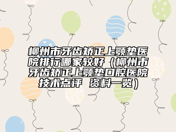 柳州市牙齒矯正上顎墊醫(yī)院排行哪家較好（柳州市牙齒矯正上顎墊口腔醫(yī)院技術(shù)點(diǎn)評 資料一覽）
