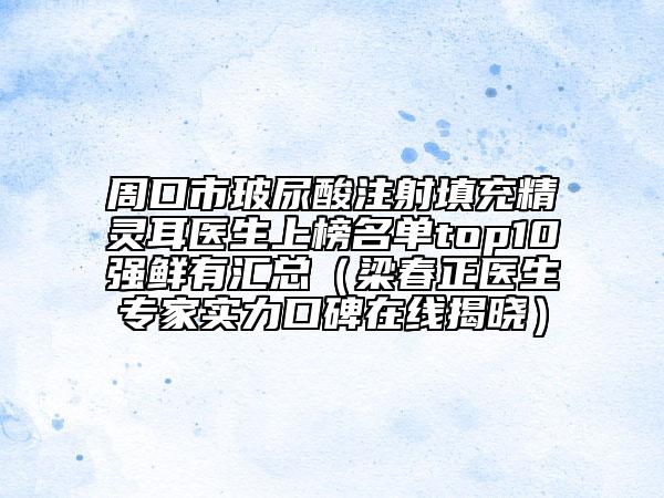 周口市玻尿酸注射填充精靈耳醫(yī)生上榜名單top10強鮮有匯總（梁春正醫(yī)生專家實力口碑在線揭曉）