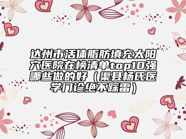 達州市活體脂肪填充太陽穴醫(yī)院在榜清單top10強哪些做的好（渠縣楊氏醫(yī)學(xué)門診絕不踩雷）