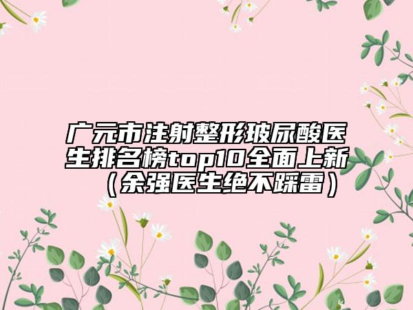 廣元市注射整形玻尿酸醫(yī)生排名榜top10全面上新（余強(qiáng)醫(yī)生絕不踩雷）