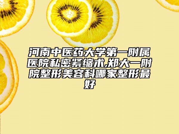 河南中醫(yī)藥大學(xué)第一附屬醫(yī)院私密緊縮術(shù),鄭大一附院整形美容科哪家整形最好
