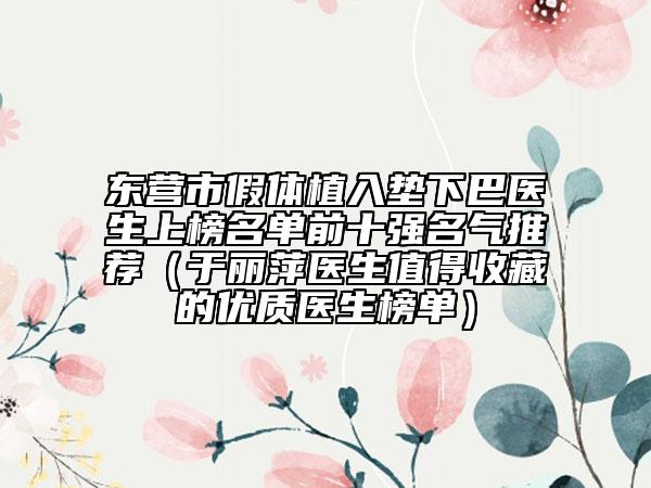 東營(yíng)市假體植入墊下巴醫(yī)生上榜名單前十強(qiáng)名氣推薦（于麗萍醫(yī)生值得收藏的優(yōu)質(zhì)醫(yī)生榜單）