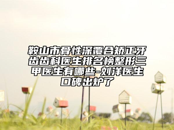 鞍山市骨性深覆合矯正牙齒齒科醫(yī)生排名榜整形三甲醫(yī)生有哪些-劉洋醫(yī)生口碑出爐了