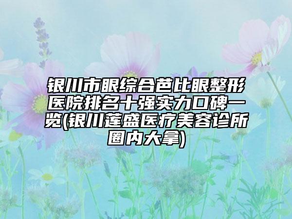 銀川市眼綜合芭比眼整形醫(yī)院排名十強(qiáng)實(shí)力口碑一覽(銀川蓮盛醫(yī)療美容診所圈內(nèi)大拿)