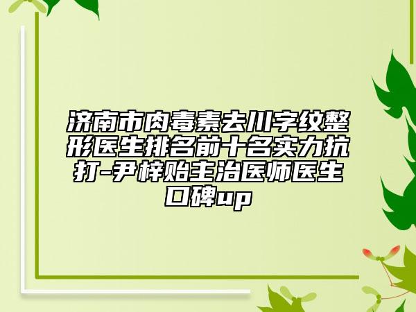 濟南市肉毒素去川字紋整形醫(yī)生排名前十名實力抗打-尹梓貽主治醫(yī)師醫(yī)生口碑up